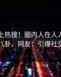 围观冲上热搜！圈内人在人人影视被爆八卦，网友：引爆社交圈