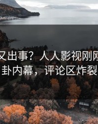 当事人又出事？人人影视刚刚曝出八卦内幕，评论区炸裂