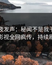 明星深夜发声：秘闻不是我干的！人人影视全网疯传，持续刷屏