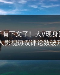 丑闻终于有下文了！大V现身回应，人人影视热议评论数破万