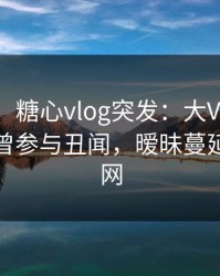 【爆料】糖心vlog突发：大V在中午时分被曝曾参与丑闻，暧昧蔓延席卷全网