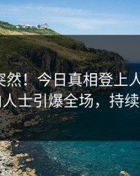 探秘太突然！今日真相登上人人影视，业内人士引爆全场，持续刷屏