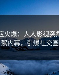 明星回应火爆：人人影视突然爆出花絮内幕，引爆社交圈