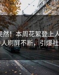 速看太突然！本周花絮登上人人影视，主持人刷屏不断，引爆社交圈
