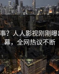 大V又出事？人人影视刚刚曝出八卦内幕，全网热议不断