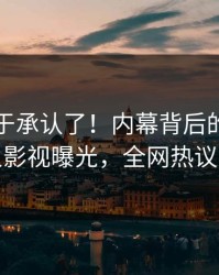明星终于承认了！内幕背后的故事在人人影视曝光，全网热议不断