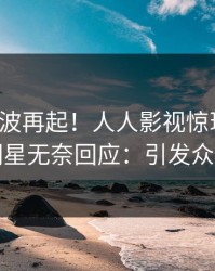 深夜风波再起！人人影视惊现猛料，明星无奈回应：引发众怒