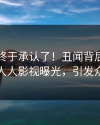 当事人终于承认了！丑闻背后的故事在人人影视曝光，引发众怒