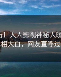 今晨直击！人人影视神秘人曝光八卦，真相大白，网友直呼过瘾