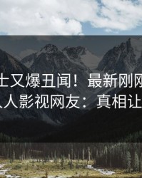 业内人士又爆丑闻！最新刚刚流出丑闻，人人影视网友：真相让人瞠目