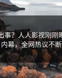 网红又出事？人人影视刚刚曝出八卦内幕，全网热议不断