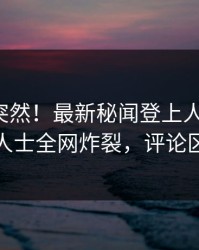 直击太突然！最新秘闻登上人人影视，业内人士全网炸裂，评论区炸裂