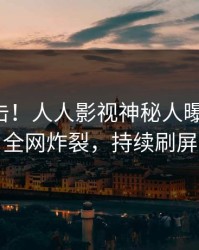 刚刚直击！人人影视神秘人曝光八卦，全网炸裂，持续刷屏