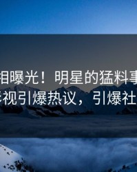 今晨真相曝光！明星的猛料事件在人人影视引爆热议，引爆社交圈