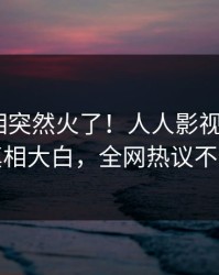 深夜真相突然火了！人人影视大V居然真相大白，全网热议不断