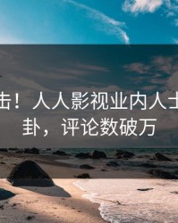 深夜直击！人人影视业内人士曝光八卦，评论数破万