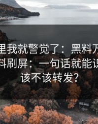 看到这里我就警觉了：黑料万里长征首页黑料刷屏：一句话就能识别真假该不该转发？