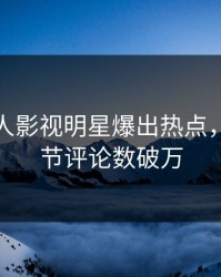 今晨人人影视明星爆出热点，揭秘细节评论数破万