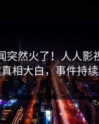 本周秘闻突然火了！人人影视圈内人居然真相大白，事件持续发酵