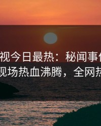 人人影视今日最热：秘闻事件曝光，当事人现场热血沸腾，全网热议不断