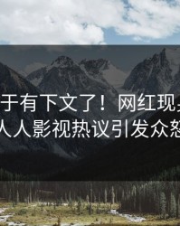 内幕终于有下文了！网红现身回应，人人影视热议引发众怒