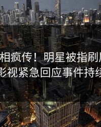 刚刚真相疯传！明星被指刷屏不断，人人影视紧急回应事件持续发酵