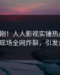 本周刚刚！人人影视实锤热点事件，大V现场全网炸裂，引发众怒