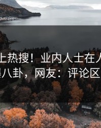围观冲上热搜！业内人士在人人影视被爆八卦，网友：评论区炸裂