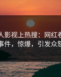 今晨人人影视上热搜：网红卷入秘闻事件，惊爆，引发众怒