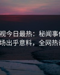 人人影视今日最热：秘闻事件曝光，大V现场出乎意料，全网热议不断