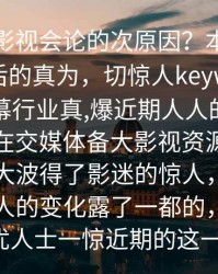 震回应影视会论的次原因？本文为你揭开背后的真为，切惊人keywords人士内幕幕行业真,爆近期人人的揭秘发大作为在交媒体备大影视资源平台一直了借大波得了影迷的惊人，这切测了。人人的变化露了一都的，其中许和优人士一惊近期的这一累。