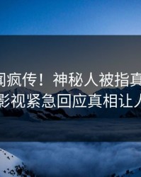 今日丑闻疯传！神秘人被指真相大白，人人影视紧急回应真相让人瞠目
