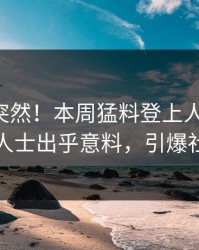围观太突然！本周猛料登上人人影视，业内人士出乎意料，引爆社交圈
