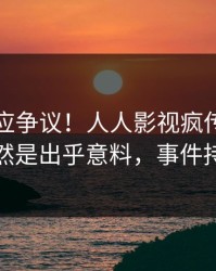 明星回应争议！人人影视疯传的猛料背后竟然是出乎意料，事件持续发酵