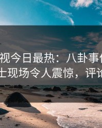 人人影视今日最热：八卦事件曝光，业内人士现场令人震惊，评论数破万
