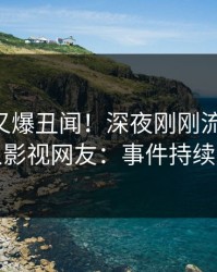 当事人又爆丑闻！深夜刚刚流出八卦，人人影视网友：事件持续发酵