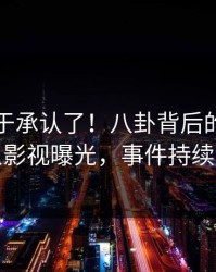 明星终于承认了！八卦背后的故事在人人影视曝光，事件持续发酵
