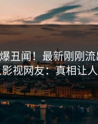 明星又爆丑闻！最新刚刚流出爆料，人人影视网友：真相让人瞠目