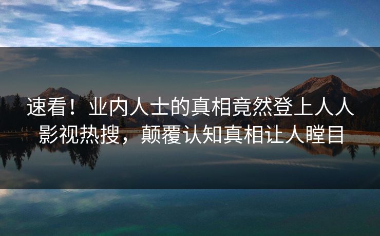 速看!业内人士的真相竟然登上人人影视热搜,颠覆认知真相让人瞠目 速看!业内人士的真相竟然登上人人影视热搜,颠覆认知真相让人瞠目