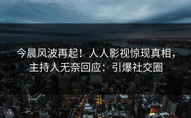今晨风波再起！人人影视惊现真相，主持人无奈回应：引爆社交圈