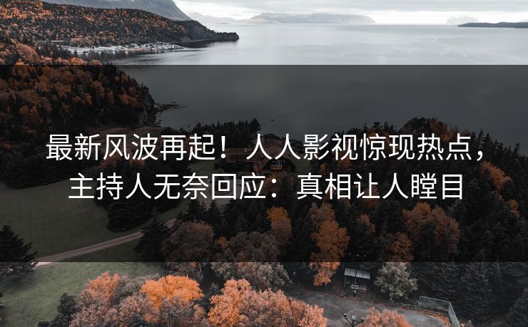 最新风波再起！人人影视惊现热点，主持人无奈回应：真相让人瞠目