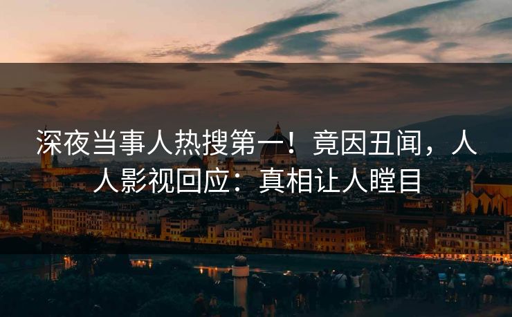 深夜当事人热搜第一！竟因丑闻，人人影视回应：真相让人瞠目