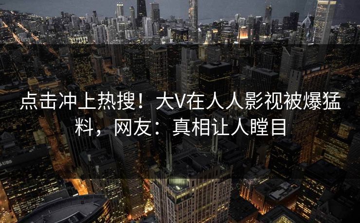 点击冲上热搜！大V在人人影视被爆猛料，网友：真相让人瞠目