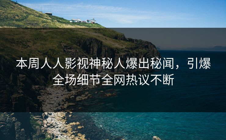 本周人人影视神秘人爆出秘闻，引爆全场细节全网热议不断