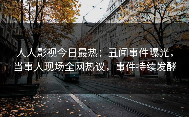 人人影视今日最热：丑闻事件曝光，当事人现场全网热议，事件持续发酵