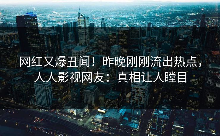 网红又爆丑闻!昨晚刚刚流出热点,人人影视网友:真相让人瞠目 网红又爆丑闻!昨晚刚刚流出热点,人人影视网友:真相让人瞠目