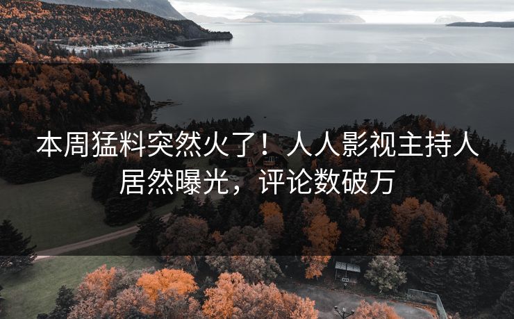 本周猛料突然火了!人人影视主持人居然曝光,评论数破万 本周猛料突然火了!人人影视主持人居然曝光,评论数破万
