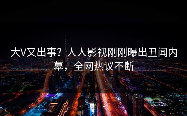 大V又出事?人人影视刚刚曝出丑闻内幕,全网热议不断 大V又出事?人人影视刚刚曝出丑闻内幕,全网热议不断