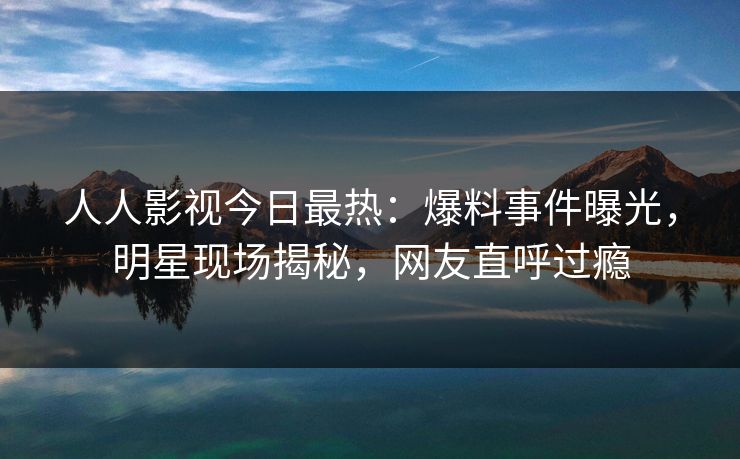 人人影视今日最热:爆料事件曝光,明星现场揭秘,网友直呼过瘾 人人影视今日最热:爆料事件曝光,明星现场揭秘,网友直呼过瘾