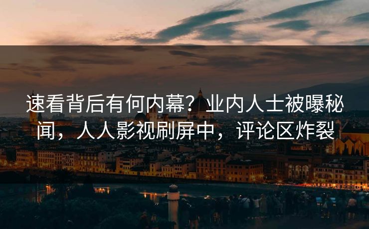速看背后有何内幕？业内人士被曝秘闻，人人影视刷屏中，评论区炸裂
